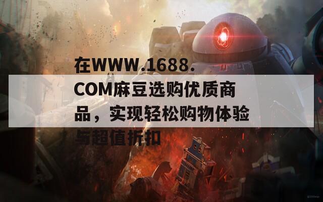 在WWW.1688.COM麻豆选购优质商品，实现轻松购物体验与超值折扣