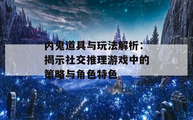 内鬼道具与玩法解析：揭示社交推理游戏中的策略与角色特色