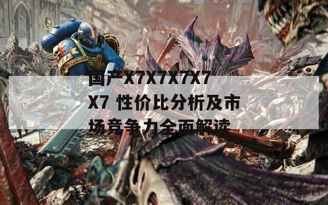 国产X7X7X7X7X7 性价比分析及市场竞争力全面解读