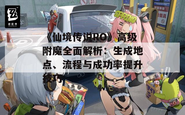 《仙境传说RO》高级附魔全面解析：生成地点、流程与成功率提升技巧