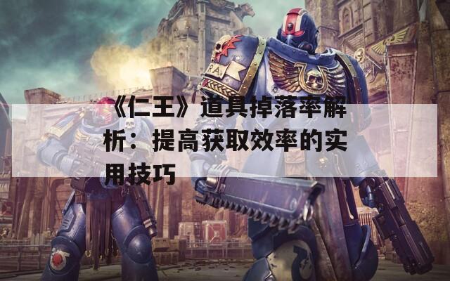 《仁王》道具掉落率解析：提高获取效率的实用技巧