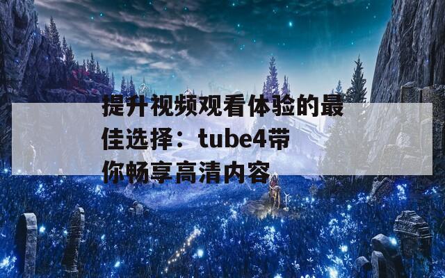 提升视频观看体验的最佳选择：tube4带你畅享高清内容