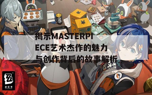 揭示MASTERPIECE艺术杰作的魅力与创作背后的故事解析