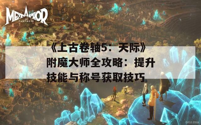 《上古卷轴5：天际》附魔大师全攻略：提升技能与称号获取技巧