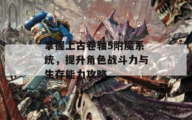 掌握上古卷轴5附魔系统，提升角色战斗力与生存能力攻略