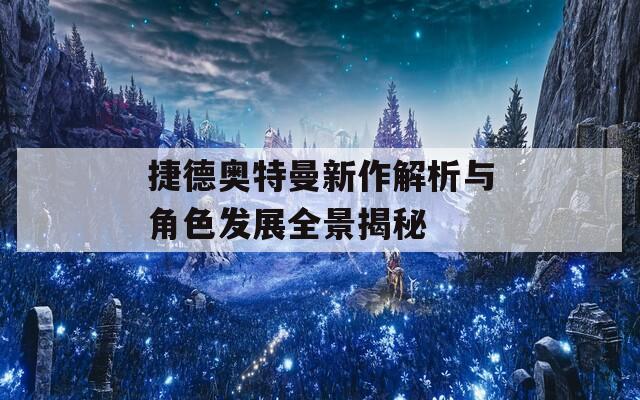 捷德奥特曼新作解析与角色发展全景揭秘