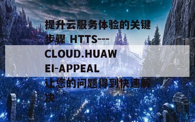 提升云服务体验的关键步骤 HTTS---CLOUD.HUAWEI-APPEAL 让您的问题得到快速解决