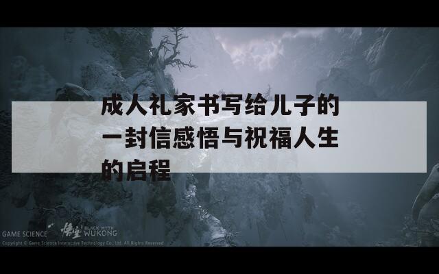 成人礼家书写给儿子的一封信感悟与祝福人生的启程