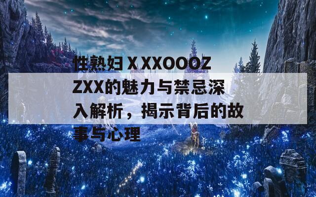 性熟妇ⅩXXOOOZZXX的魅力与禁忌深入解析，揭示背后的故事与心理