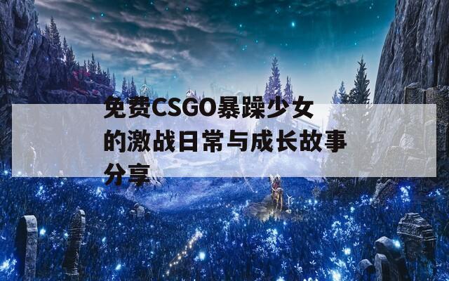 免费CSGO暴躁少女的激战日常与成长故事分享