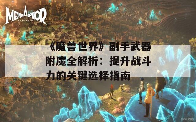 《魔兽世界》副手武器附魔全解析：提升战斗力的关键选择指南