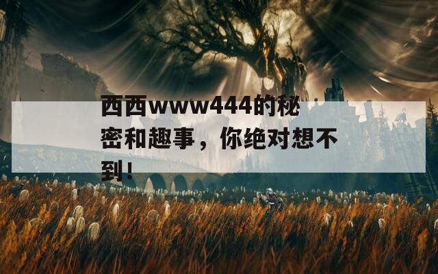 西西www444的秘密和趣事，你绝对想不到！