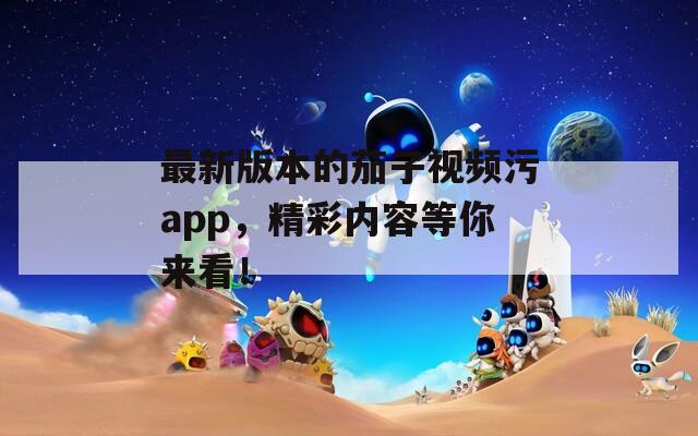 最新版本的茄子视频污app，精彩内容等你来看！