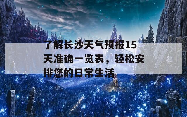 了解长沙天气预报15天准确一览表，轻松安排您的日常生活