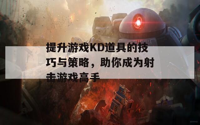 提升游戏KD道具的技巧与策略，助你成为射击游戏高手