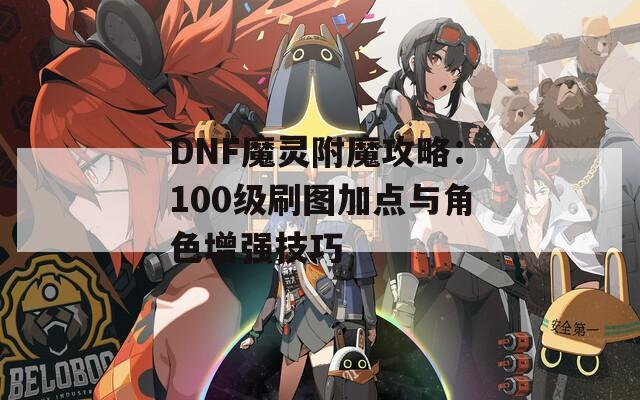 DNF魔灵附魔攻略：100级刷图加点与角色增强技巧