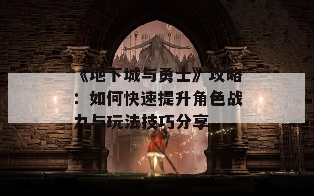 《地下城与勇士》攻略：如何快速提升角色战力与玩法技巧分享