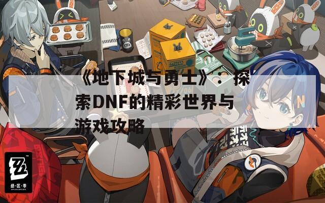 《地下城与勇士》：探索DNF的精彩世界与游戏攻略