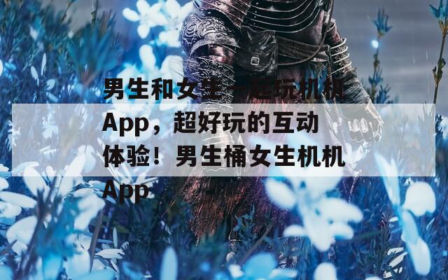 男生和女生一起玩机机App，超好玩的互动体验！男生桶女生机机App