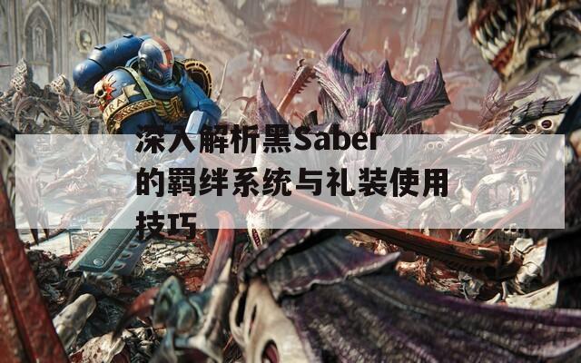 深入解析黑Saber的羁绊系统与礼装使用技巧