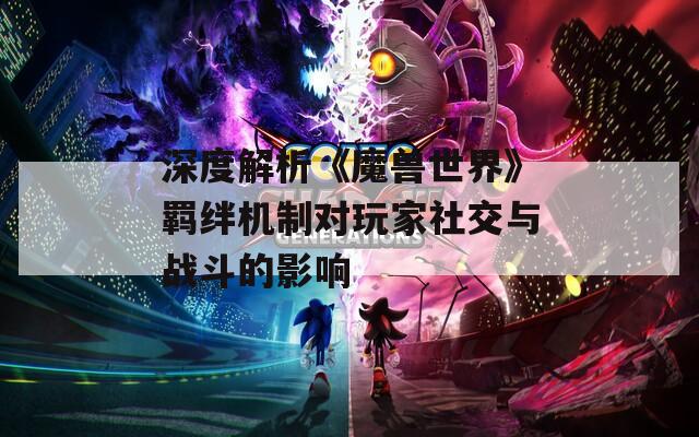 深度解析《魔兽世界》羁绊机制对玩家社交与战斗的影响