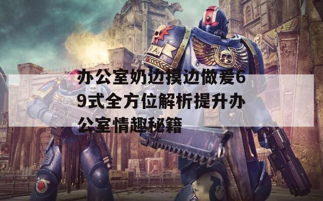 办公室奶边摸边做爰69式全方位解析提升办公室情趣秘籍