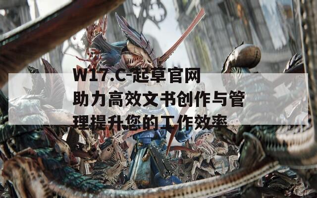 W17.C-起草官网助力高效文书创作与管理提升您的工作效率