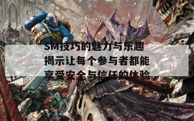 SM技巧的魅力与乐趣揭示让每个参与者都能享受安全与信任的体验