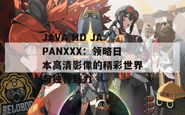 JAVA HD JAPANXXX：领略日本高清影像的精彩世界与独特魅力