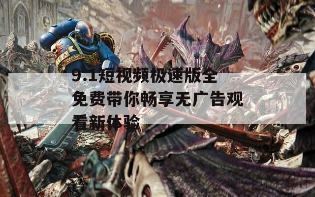 9.1短视频极速版全免费带你畅享无广告观看新体验