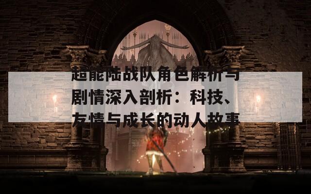 超能陆战队角色解析与剧情深入剖析：科技、友情与成长的动人故事