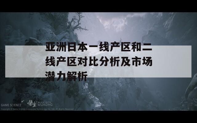 亚洲日本一线产区和二线产区对比分析及市场潜力解析