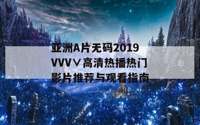 亚洲A片无码2019VVV∨高清热播热门影片推荐与观看指南