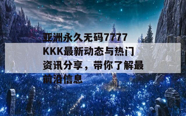 亚洲永久无码7777KKK最新动态与热门资讯分享，带你了解最前沿信息