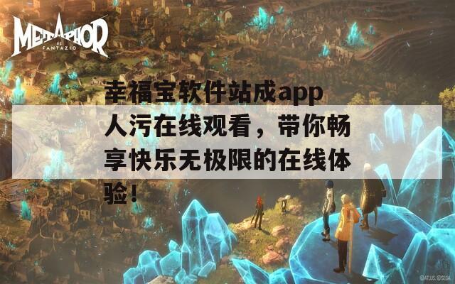 幸福宝软件站成app人污在线观看，带你畅享快乐无极限的在线体验！