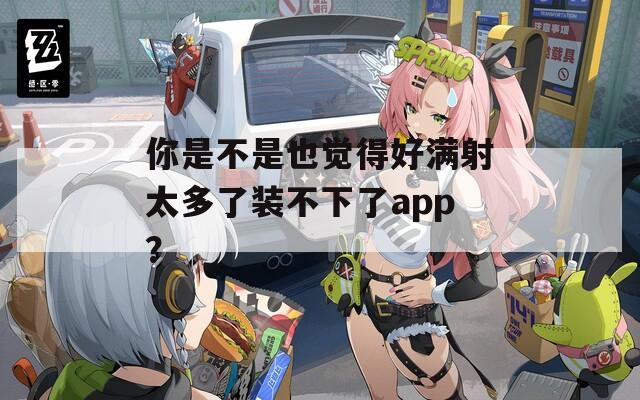 你是不是也觉得好满射太多了装不下了app？