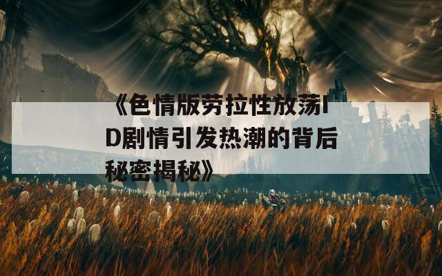 《色情版劳拉性放荡ID剧情引发热潮的背后秘密揭秘》