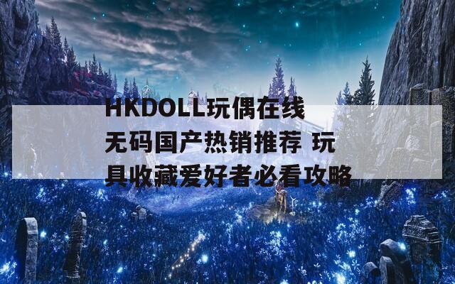 HKDOLL玩偶在线无码国产热销推荐 玩具收藏爱好者必看攻略