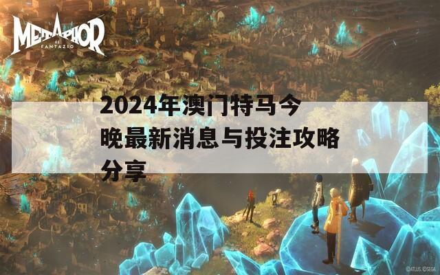 2024年澳门特马今晚最新消息与投注攻略分享