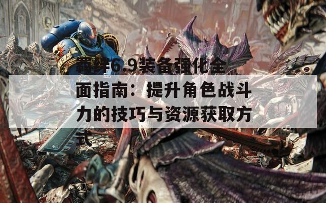 羁绊6.9装备强化全面指南：提升角色战斗力的技巧与资源获取方式