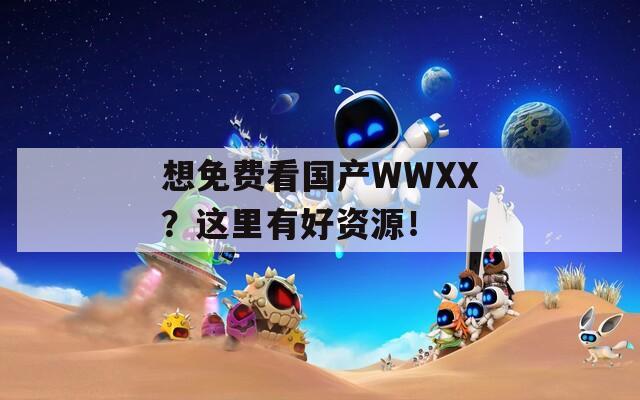 想免费看国产WWXX？这里有好资源！