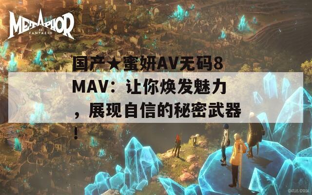 国产★蜜妍AV无码8MAV：让你焕发魅力，展现自信的秘密武器！