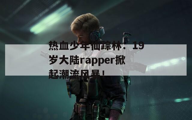 热血少年仙踪林：19岁大陆rapper掀起潮流风暴！