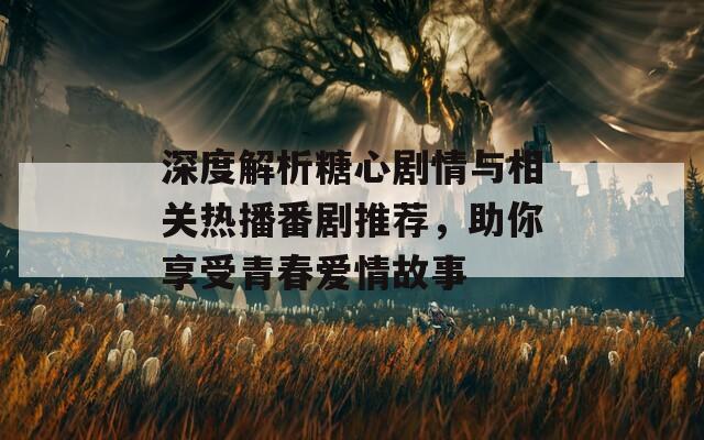 深度解析糖心剧情与相关热播番剧推荐，助你享受青春爱情故事