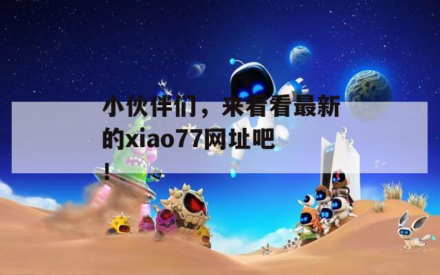 小伙伴们，来看看最新的xiao77网址吧！