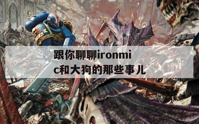 跟你聊聊ironmic和大狗的那些事儿