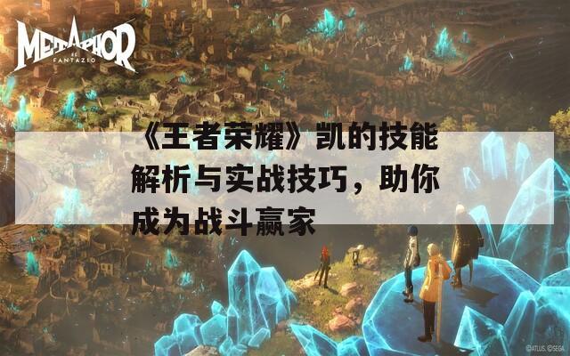 《王者荣耀》凯的技能解析与实战技巧，助你成为战斗赢家