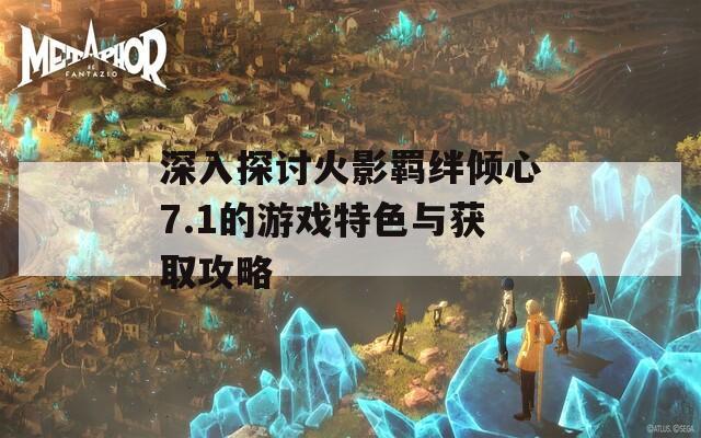 深入探讨火影羁绊倾心7.1的游戏特色与获取攻略