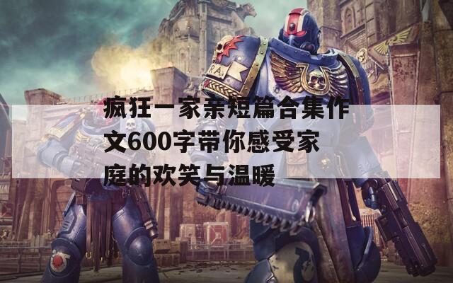 疯狂一家亲短篇合集作文600字带你感受家庭的欢笑与温暖