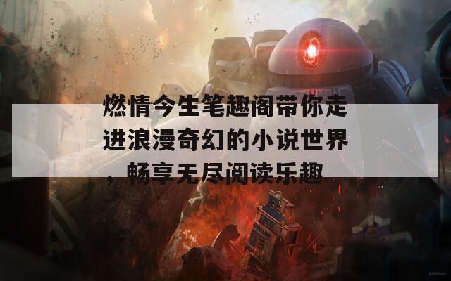 燃情今生笔趣阁带你走进浪漫奇幻的小说世界，畅享无尽阅读乐趣